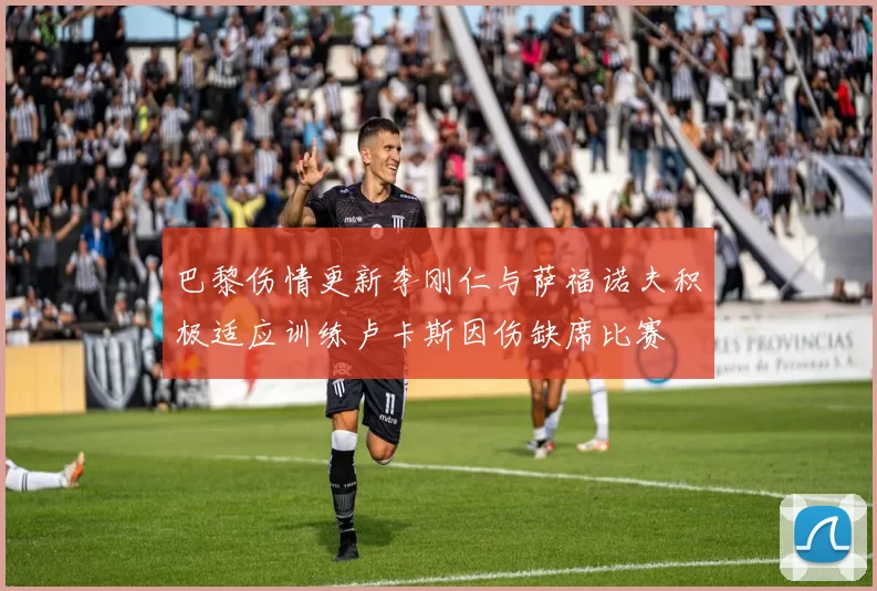 巴黎伤情更新李刚仁与萨福诺夫积极适应训练卢卡斯因伤缺席比赛