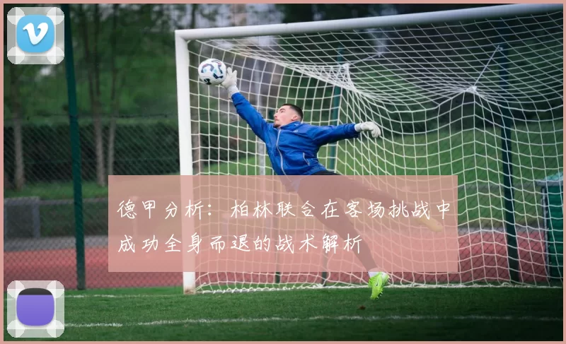 德甲分析：柏林联合在客场挑战中成功全身而退的战术解析