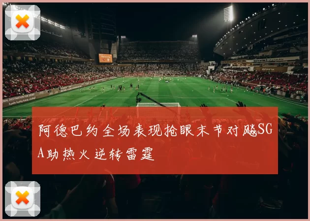 阿德巴约全场表现抢眼末节对飚SGA助热火逆转雷霆