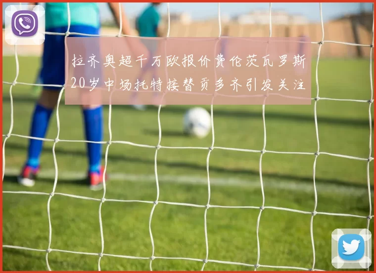 拉齐奥超千万欧报价费伦茨瓦罗斯20岁中场托特接替贡多齐引发关注