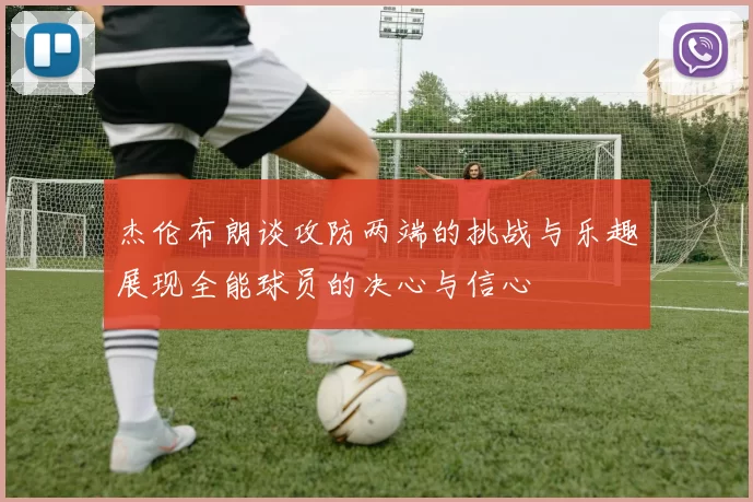 杰伦布朗谈攻防两端的挑战与乐趣展现全能球员的决心与信心