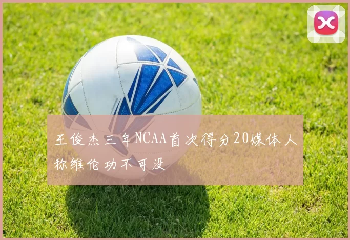 王俊杰三年NCAA首次得分20媒体人称维伦功不可没