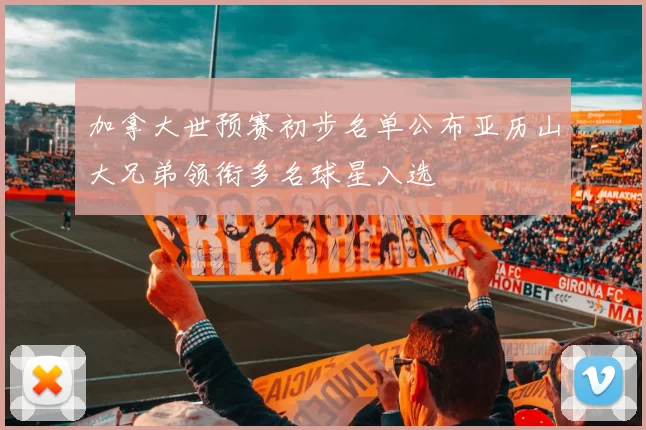 加拿大世预赛初步名单公布亚历山大兄弟领衔多名球星入选