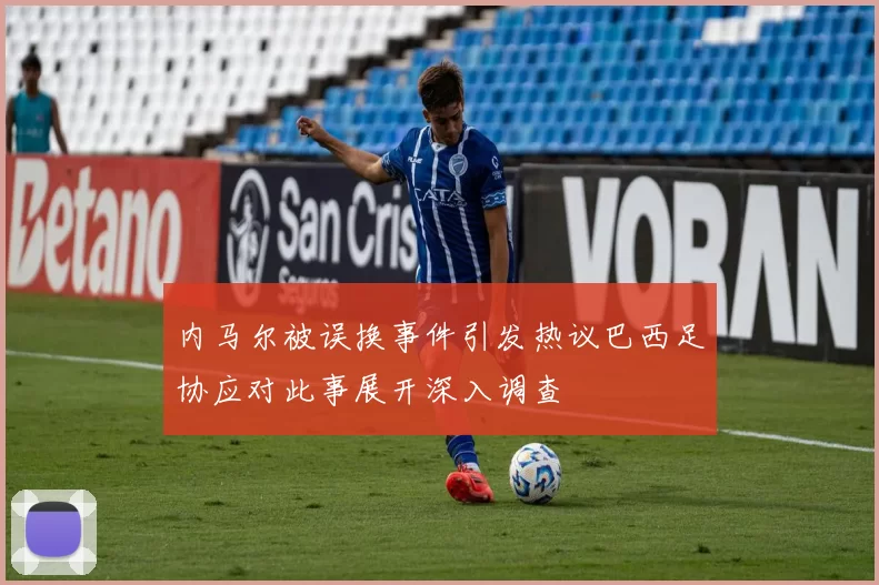 内马尔被误换事件引发热议巴西足协应对此事展开深入调查