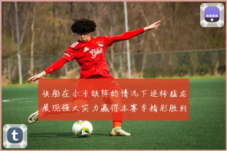 快船在小卡缺阵的情况下逆转猛龙展现强大实力赢得本赛季精彩胜利
