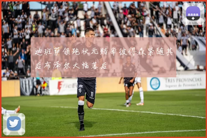 迪班萨领跑状元赔率彼得森紧随其后布泽尔大幅落后
