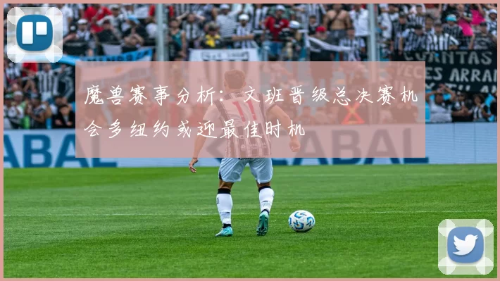 魔兽赛事分析：文班晋级总决赛机会多纽约或迎最佳时机